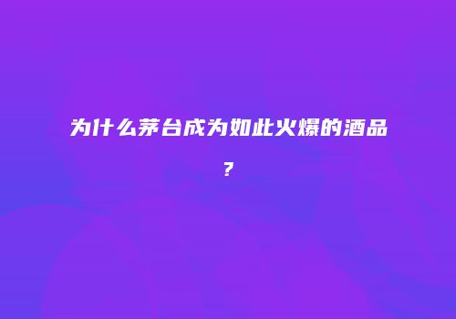 为什么茅台成为如此火爆的酒品?