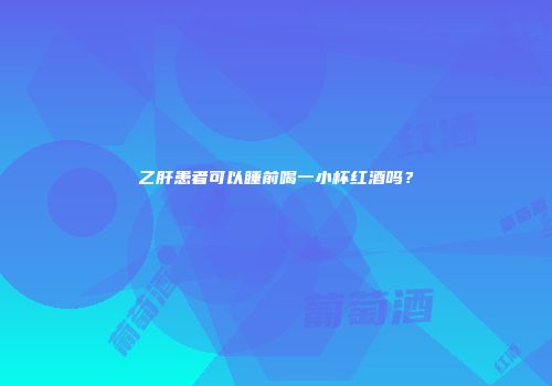 乙肝患者可以睡前喝一小杯红酒吗？