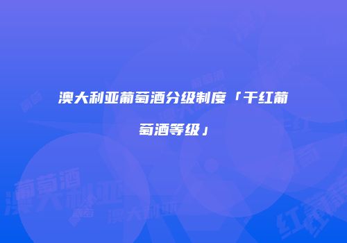 澳大利亚葡萄酒分级制度「干红葡萄酒等级」