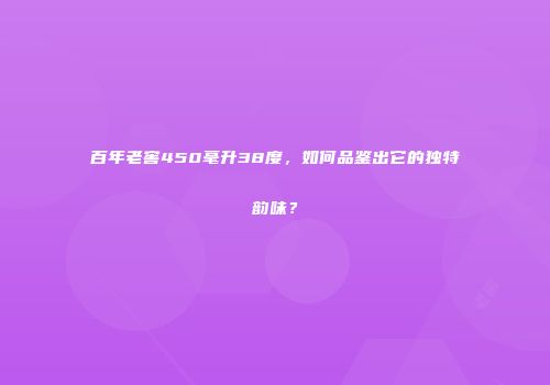 百年老窖450毫升38度，如何品鉴出它的独特韵味？