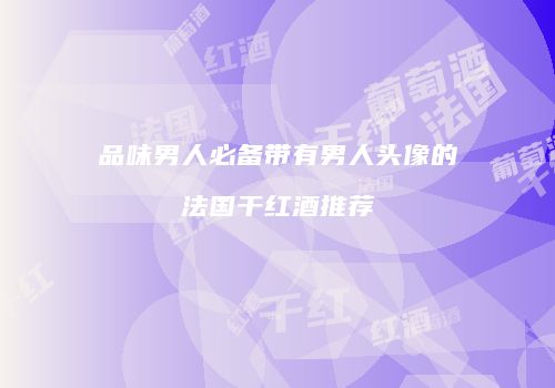 品味男人必备带有男人头像的法国干红酒推荐