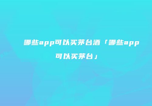 哪些app可以买茅台酒「哪些app可以买茅台」