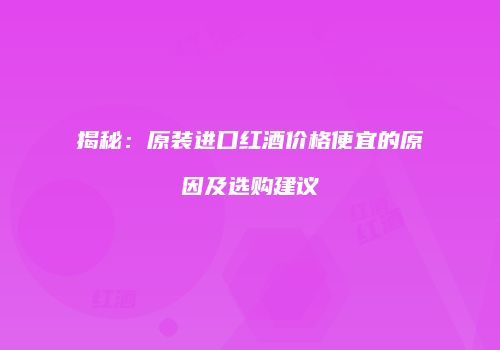 揭秘：原装进口红酒价格便宜的原因及选购建议