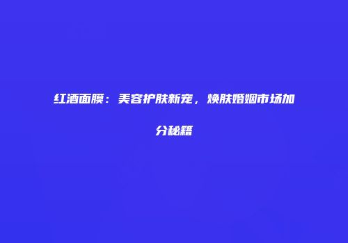 红酒面膜：美容护肤新宠，焕肤婚姻市场加分秘籍