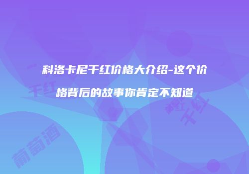 科洛卡尼干红价格大介绍-这个价格背后的故事你肯定不知道