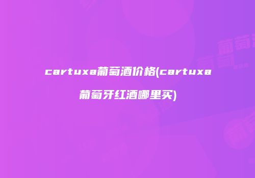 cartuxa葡萄酒价格(cartuxa葡萄牙红酒哪里买)