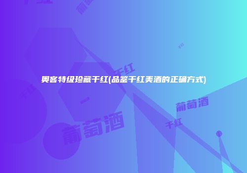 奥客特级珍藏干红(品鉴干红美酒的正确方式)