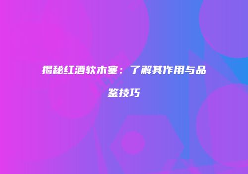 揭秘红酒软木塞：了解其作用与品鉴技巧