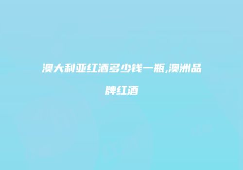 澳大利亚红酒多少钱一瓶,澳洲品牌红酒