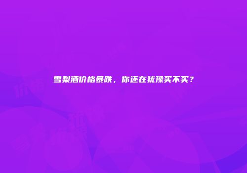 雪梨酒价格暴跌，你还在犹豫买不买？