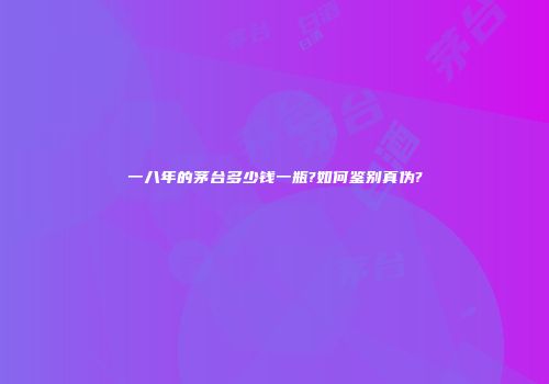 一八年的茅台多少钱一瓶?如何鉴别真伪?
