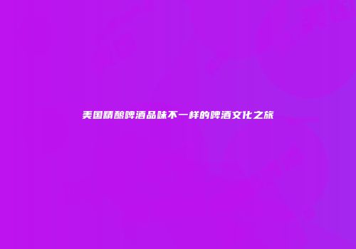 美国精酿啤酒品味不一样的啤酒文化之旅
