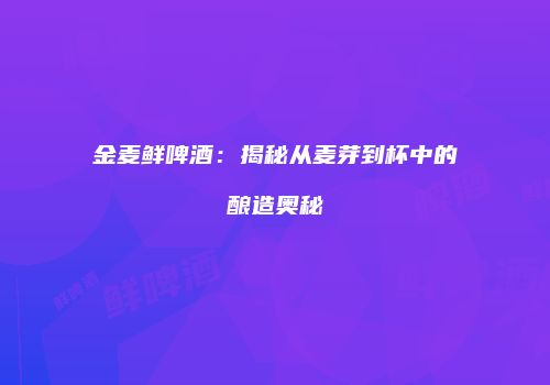 金麦鲜啤酒：揭秘从麦芽到杯中的酿造奥秘