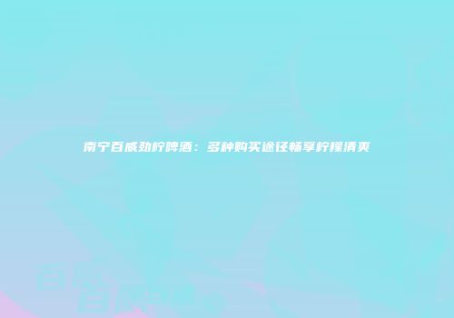 南宁百威劲柠啤酒：多种购买途径畅享柠檬清爽