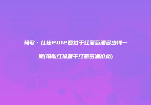 玛歌·仕佳2012西拉干红葡萄酒多少钱一瓶(玛歌红珍藏干红葡萄酒价格)