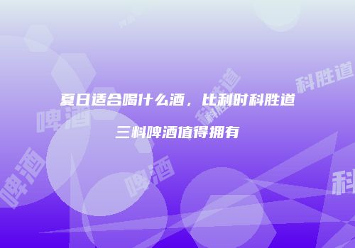 夏日适合喝什么酒，比利时科胜道三料啤酒值得拥有