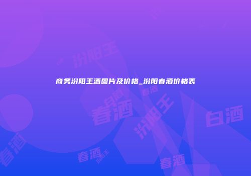 商务汾阳王酒图片及价格_汾阳春酒价格表