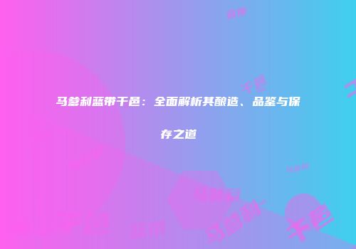 马爹利蓝带干邑：全面解析其酿造、品鉴与保存之道