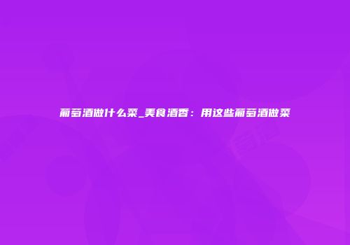 葡萄酒做什么菜_美食酒香：用这些葡萄酒做菜