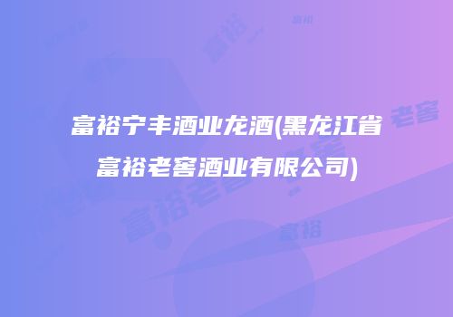 富裕宁丰酒业龙酒(黑龙江省富裕老窖酒业有限公司)