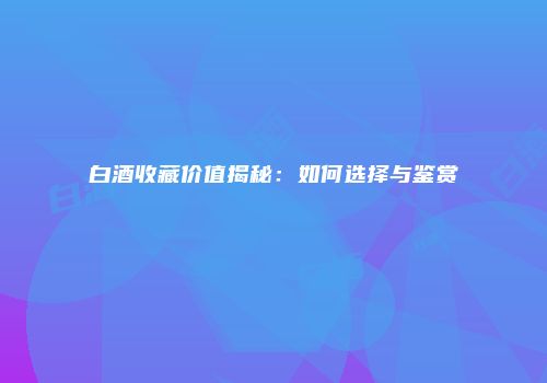 白酒收藏价值揭秘：如何选择与鉴赏