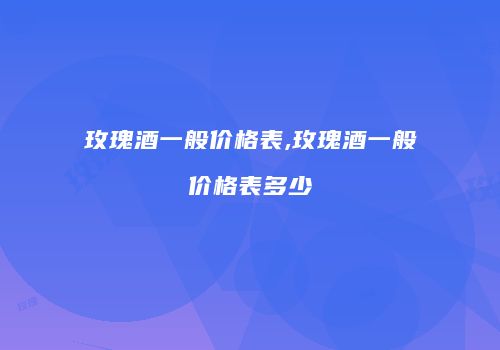 玫瑰酒一般价格表,玫瑰酒一般价格表多少
