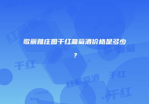 歌丽雅庄园干红葡萄酒价格是多少？