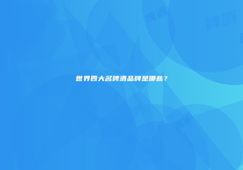 世界四大名啤酒品牌是哪些？