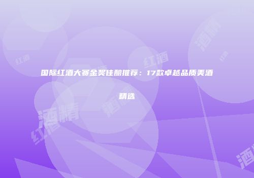 国际红酒大赛金奖佳酿推荐：17款卓越品质美酒精选