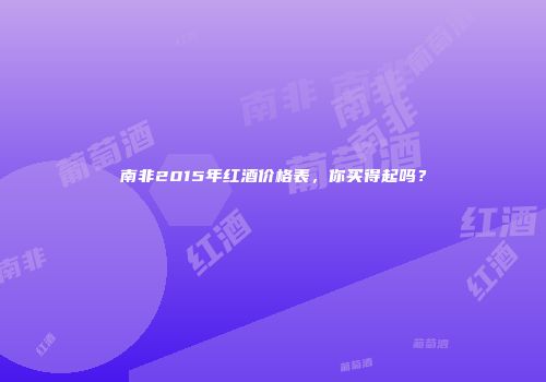 南非2015年红酒价格表，你买得起吗？