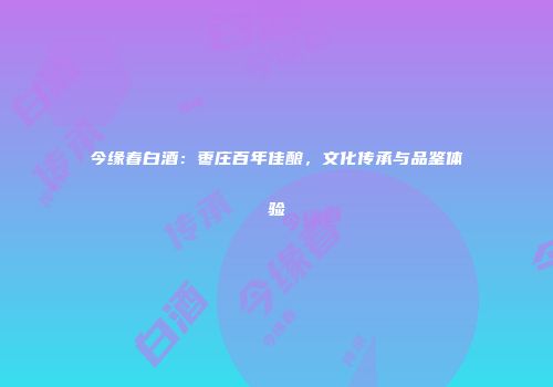 今缘春白酒：枣庄百年佳酿，文化传承与品鉴体验