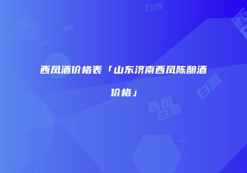 西凤酒价格表「山东济南西凤陈酿酒价格」