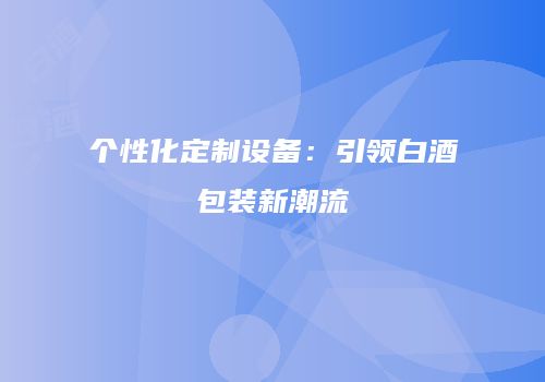 个性化定制设备：引领白酒包装新潮流