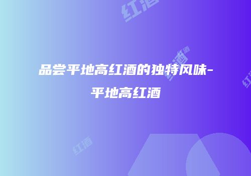 品尝平地高红酒的独特风味-平地高红酒