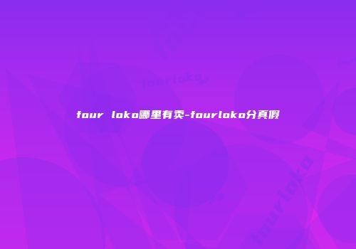 four loko哪里有卖-fourloko分真假