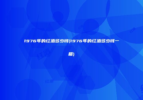 1976年的红酒多少钱(1976年的红酒多少钱一箱)