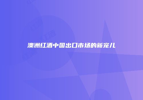 澳洲红酒中国出口市场的新宠儿