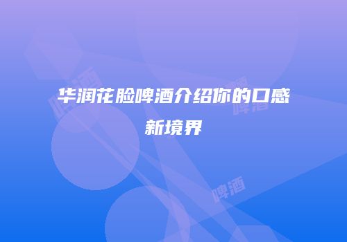 华润花脸啤酒介绍你的口感新境界