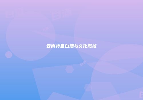 云南特色白酒与文化概览