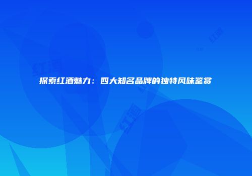 探索红酒魅力：四大知名品牌的独特风味鉴赏
