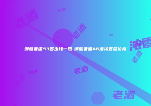 御藏老酒53多少钱一瓶-御藏老酒46度浓香型价格
