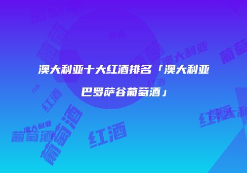 澳大利亚十大红酒排名「澳大利亚巴罗萨谷葡萄酒」