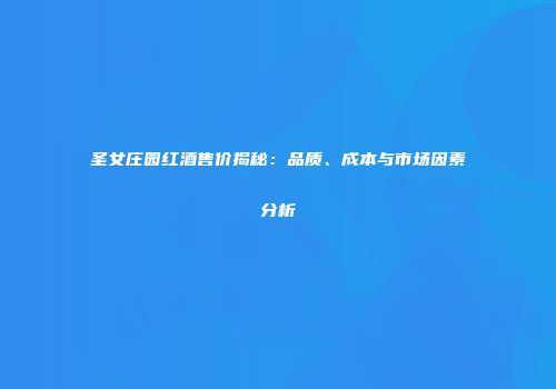 圣女庄园红酒售价揭秘：品质、成本与市场因素分析