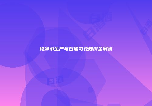 纯净水生产与白酒勾兑知识全解析