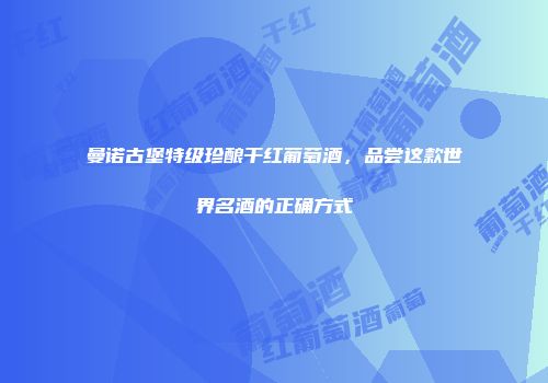 曼诺古堡特级珍酿干红葡萄酒，品尝这款世界名酒的正确方式