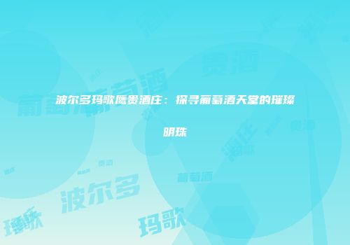 波尔多玛歌鹰贵酒庄：探寻葡萄酒天堂的璀璨明珠