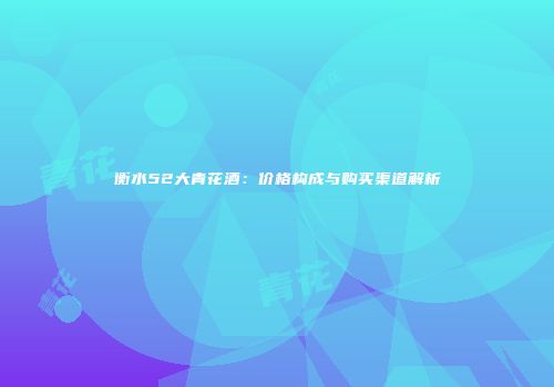 衡水52大青花酒：价格构成与购买渠道解析