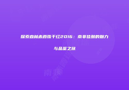 探索森林赤霞珠干红2016：南非佳酿的魅力与品鉴之旅