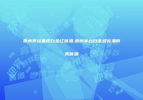 贵州茅台集团白金红酱酒,贵州茅台白金迎宾酒商务酱酒