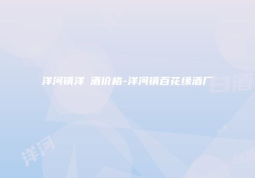 洋河镇洋洺酒价格-洋河镇百花缘酒厂